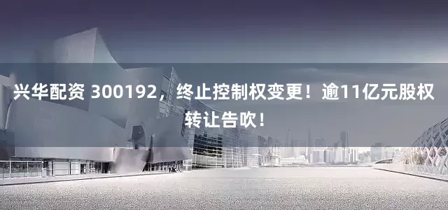 兴华配资 300192，终止控制权变更！逾11亿元股权转让告吹！