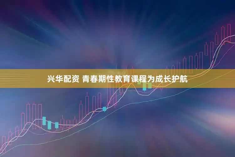 兴华配资 青春期性教育课程为成长护航