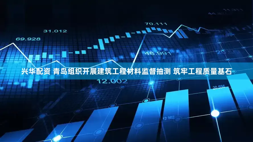 兴华配资 青岛组织开展建筑工程材料监督抽测 筑牢工程质量基石