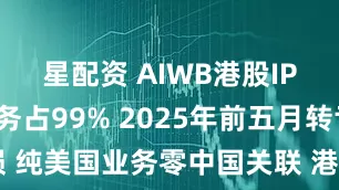 星配资 AIWB港股IPO：单业务占99% 2025年前五月转亏损 纯美国业务零中国关联 港股上市适配性存疑