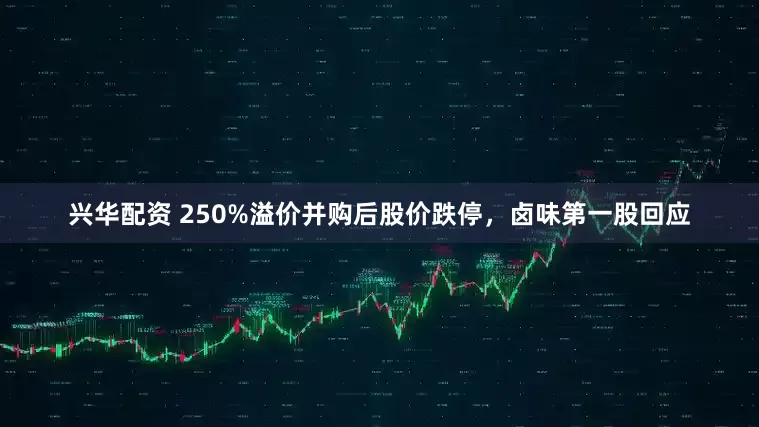 兴华配资 250%溢价并购后股价跌停，卤味第一股回应