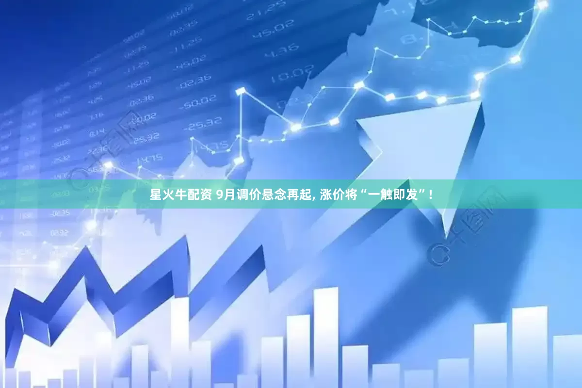 星火牛配资 9月调价悬念再起, 涨价将“一触即发”!