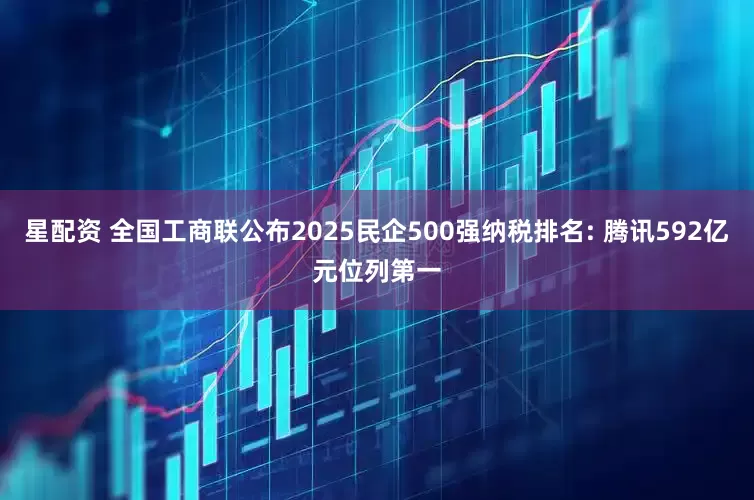 星配资 全国工商联公布2025民企500强纳税排名: 腾讯592亿元位列第一