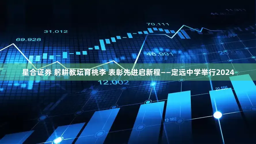 星合证券 躬耕教坛育桃李 表彰先进启新程——定远中学举行2024