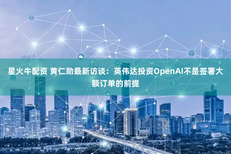 星火牛配资 黄仁勋最新访谈：英伟达投资OpenAI不是签署大额订单的前提