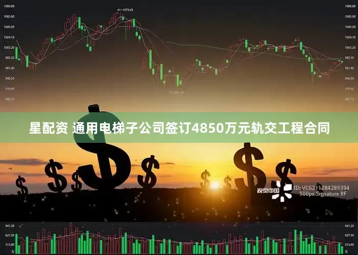 星配资 通用电梯子公司签订4850万元轨交工程合同