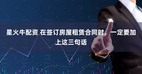 星火牛配资 在签订房屋租赁合同时，一定要加上这三句话