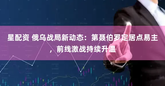 星配资 俄乌战局新动态：第聂伯罗定居点易主，前线激战持续升温